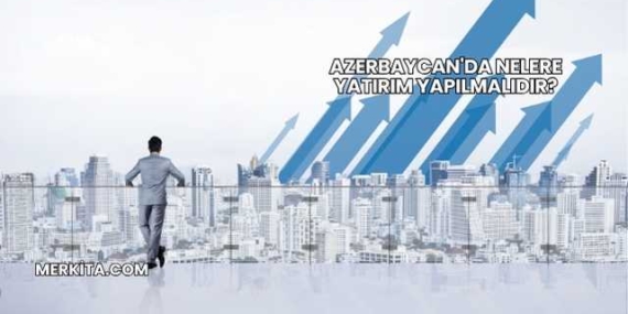 Azerbaycan’da Nelere Yatırım Yapılmalıdır?