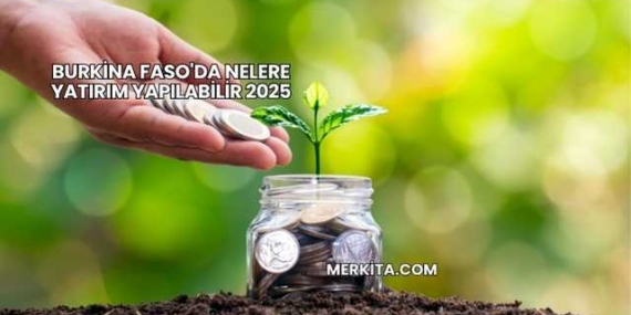 Burkina Faso’da Nelere Yatırım Yapılabilir 2025