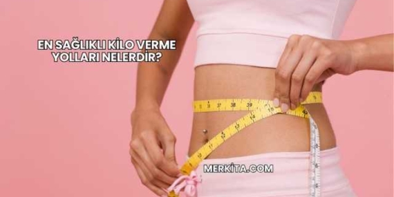 En Sağlıklı Kilo Verme Yolları Nelerdir?