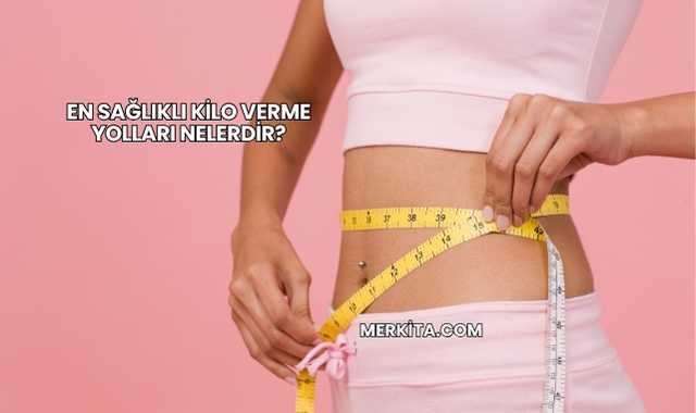 En Sağlıklı Kilo Verme Yolları Nelerdir?