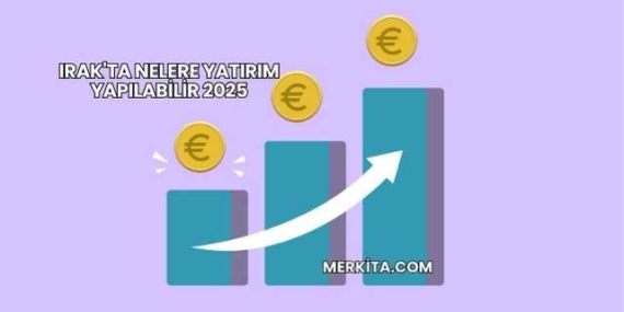 Irak’ta Nelere Yatırım Yapılabilir 2025