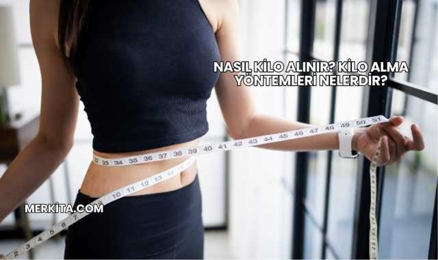 Nasıl Kilo Alınır? Kilo Alma Yöntemleri Nelerdir?