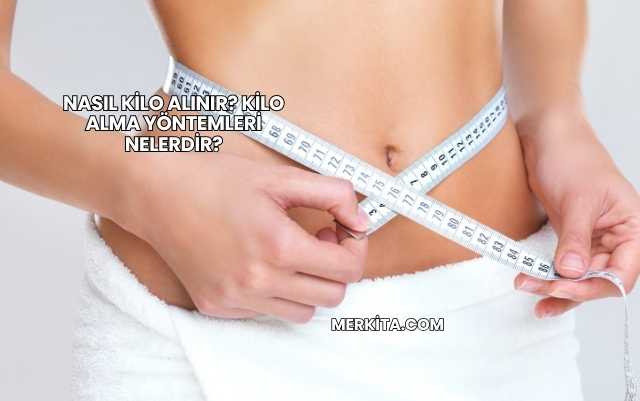 Nasıl Kilo Alınır? Kilo Alma Yöntemleri Nelerdir?