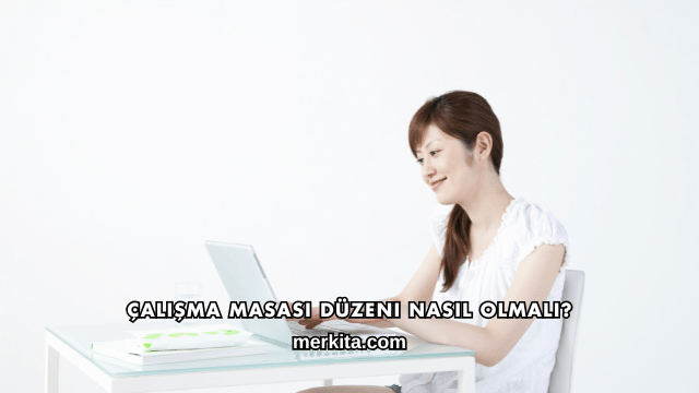 Çalışma Masası Düzeni Nasıl Olmalı?