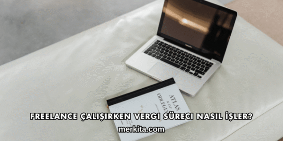 Freelance Çalışırken Vergi Süreci Nasıl İşler?