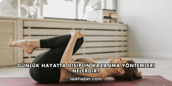 Günlük Hayatta Disiplin Kazanma Yöntemleri Nelerdir?