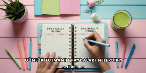 Günlük Tutmanın Faydaları Nelerdir?