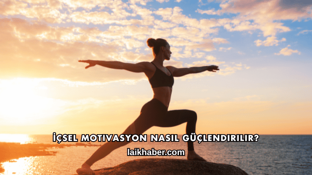 İçsel Motivasyon Nasıl Güçlendirilir?