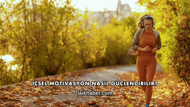 İçsel Motivasyon Nasıl Güçlendirilir?