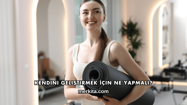 Kendini Geliştirmek İçin Ne Yapmalı?