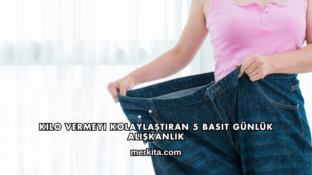 Kilo Vermeyi Kolaylaştıran 5 Basit Günlük Alışkanlık