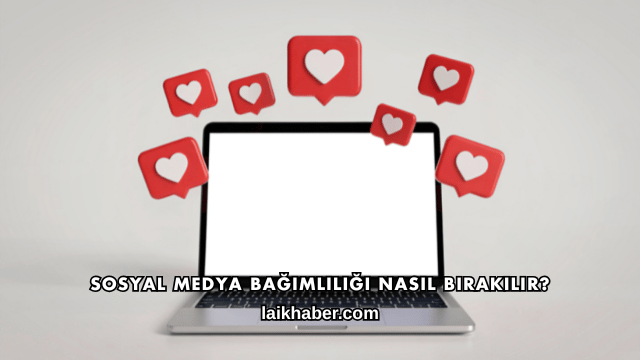 Sosyal Medya Bağımlılığı Nasıl Bırakılır?